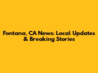 Fontana, CA News: Local Updates & Breaking Stories