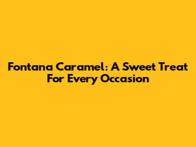 Fontana Caramel: A Sweet Treat For Every Occasion