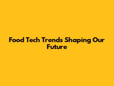 Food Tech Trends Shaping Our Future