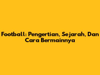Football: Pengertian, Sejarah, Dan Cara Bermainnya