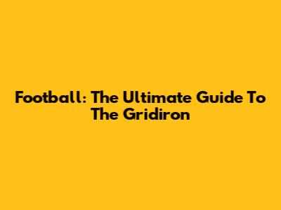 Football: The Ultimate Guide To The Gridiron