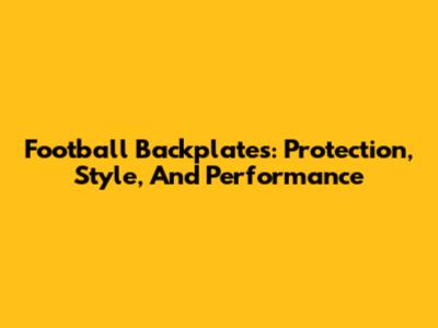 Football Backplates: Protection, Style, And Performance