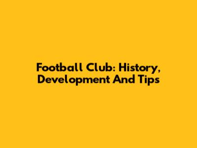 Football Club: History, Development And Tips