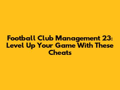 Football Club Management 23: Level Up Your Game With These Cheats