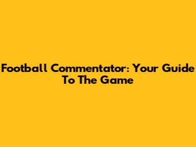 Football Commentator: Your Guide To The Game
