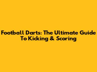 Football Darts: The Ultimate Guide To Kicking & Scoring