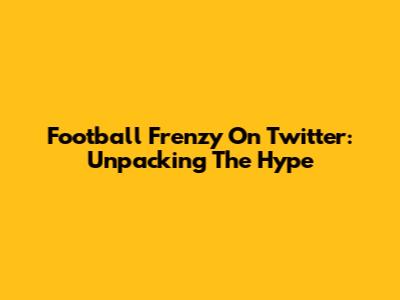 Football Frenzy On Twitter: Unpacking The Hype