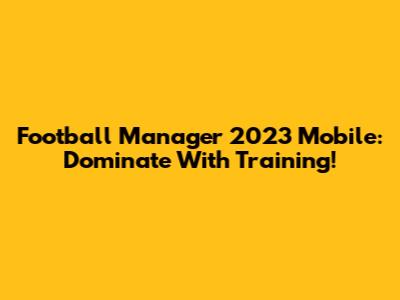 Football Manager 2023 Mobile: Dominate With Training!