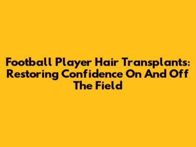 Football Player Hair Transplants: Restoring Confidence On And Off The Field
