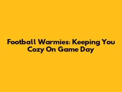 Football Warmies: Keeping You Cozy On Game Day
