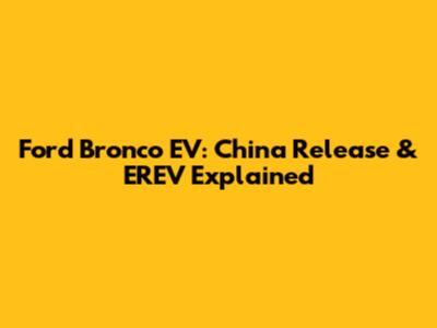Ford Bronco EV: China Release & EREV Explained