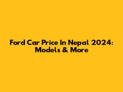 Ford Car Price In Nepal 2024: Models & More