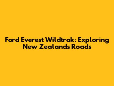 Ford Everest Wildtrak: Exploring New Zealand's Roads