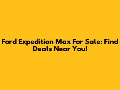 Ford Expedition Max For Sale: Find Deals Near You!
