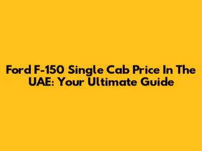 Ford F-150 Single Cab Price In The UAE: Your Ultimate Guide