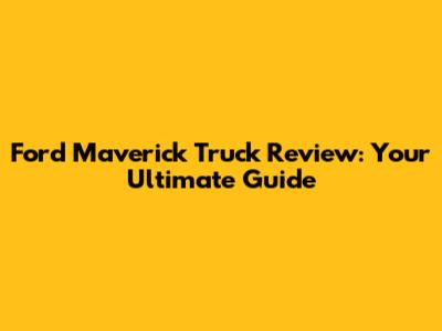 Ford Maverick Truck Review: Your Ultimate Guide