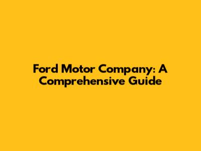 Ford Motor Company: A Comprehensive Guide