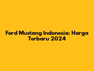 Ford Mustang Indonesia: Harga Terbaru 2024