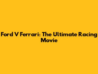 Ford V Ferrari: The Ultimate Racing Movie