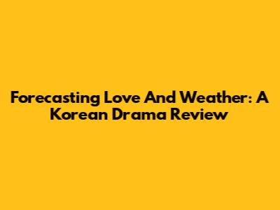 Forecasting Love And Weather: A Korean Drama Review