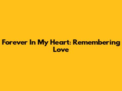 Forever In My Heart: Remembering Love