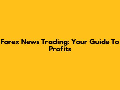 Forex News Trading: Your Guide To Profits