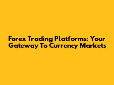 Forex Trading Platforms: Your Gateway To Currency Markets
