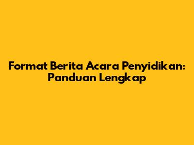 Format Berita Acara Penyidikan: Panduan Lengkap