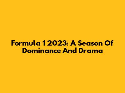 Formula 1 2023: A Season Of Dominance And Drama