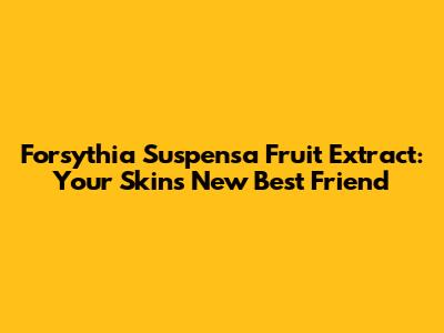 Forsythia Suspensa Fruit Extract: Your Skin's New Best Friend