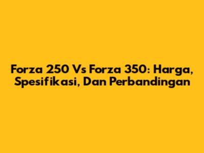 Forza 250 Vs Forza 350: Harga, Spesifikasi, Dan Perbandingan