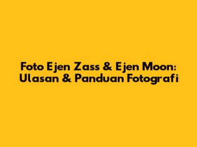 Foto Ejen Zass & Ejen Moon: Ulasan & Panduan Fotografi