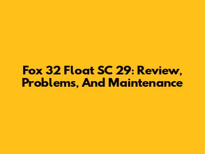 Fox 32 Float SC 29: Review, Problems, And Maintenance