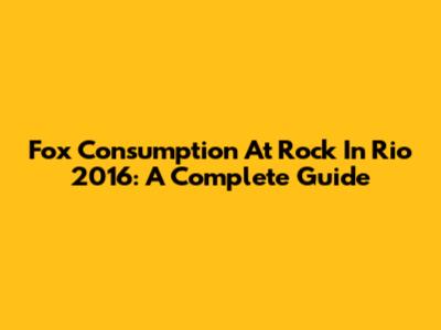 Fox Consumption At Rock In Rio 2016: A Complete Guide