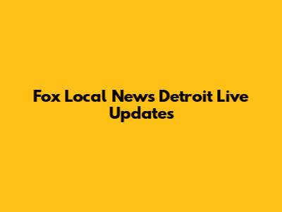 Fox Local News Detroit Live Updates