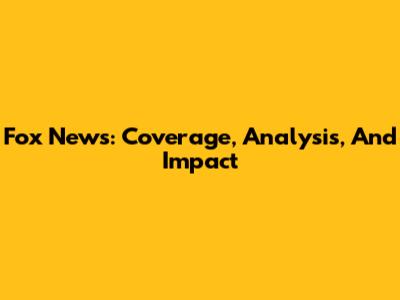 Fox News: Coverage, Analysis, And Impact