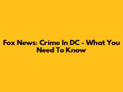 Fox News: Crime In DC - What You Need To Know