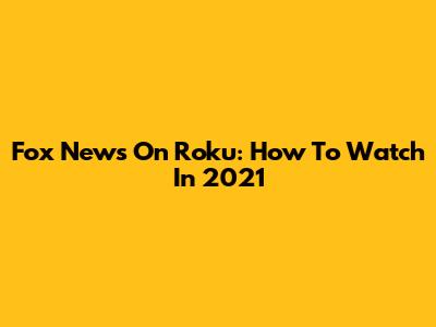 Fox News On Roku: How To Watch In 2021