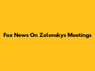 Fox News On Zelensky's Meetings