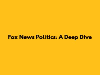 Fox News Politics: A Deep Dive