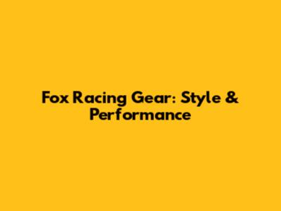 Fox Racing Gear: Style & Performance