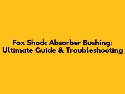 Fox Shock Absorber Bushing: Ultimate Guide & Troubleshooting