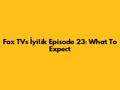 Fox TV's "İyilik" Episode 23: What To Expect