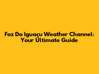 Foz Do Iguaçu Weather Channel: Your Ultimate Guide