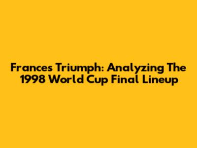 France's Triumph: Analyzing The 1998 World Cup Final Lineup