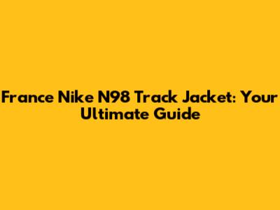 France Nike N98 Track Jacket: Your Ultimate Guide