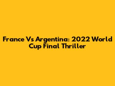 France Vs Argentina: 2022 World Cup Final Thriller