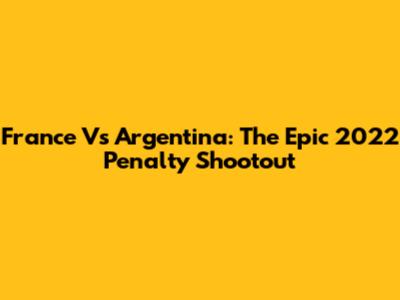France Vs Argentina: The Epic 2022 Penalty Shootout