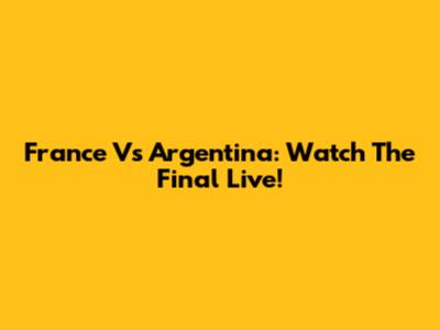 France Vs Argentina: Watch The Final Live!