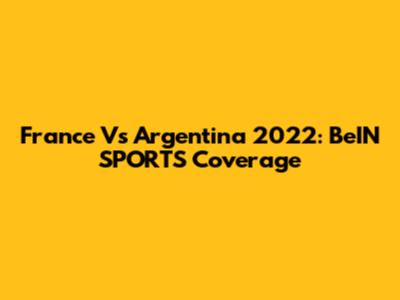 France Vs Argentina 2022: BeIN SPORTS Coverage